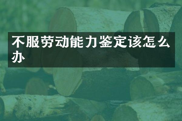 不服劳动能力鉴定该怎么办