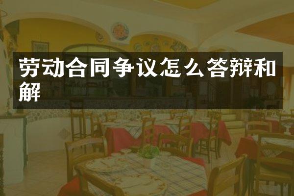 劳动合同争议怎么答辩和解