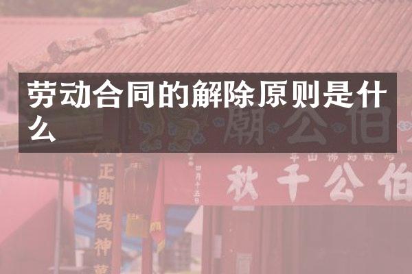 劳动合同的解除原则是什么