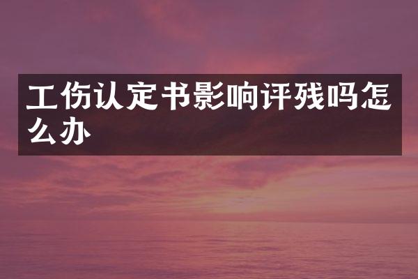 工伤认定书影响评残吗怎么办