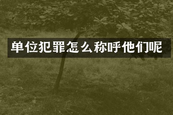 单位犯罪怎么称呼他们呢
