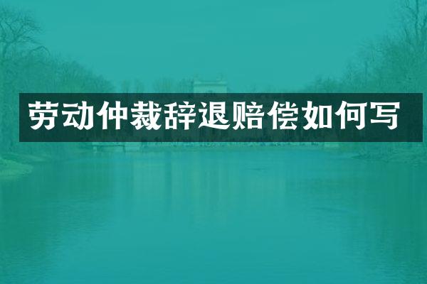 劳动仲裁辞退赔偿如何写