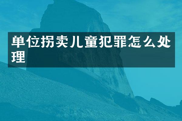 单位拐卖儿童犯罪怎么处理