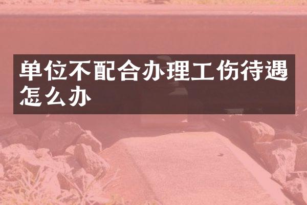 单位不配合办理工伤待遇怎么办