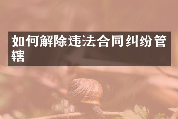 如何解除违法合同纠纷管辖