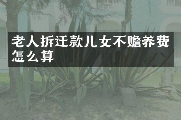 老人拆迁款儿女不赡养费怎么算