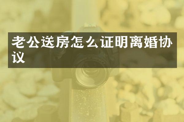 老公送房怎么证明离婚协议