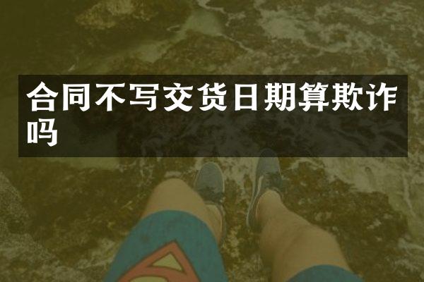 合同不写交货日期算欺诈吗