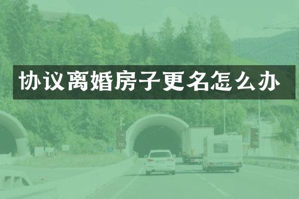 协议离婚房子更名怎么办