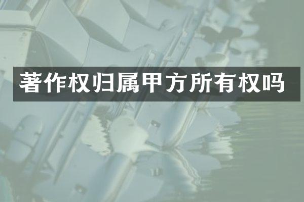 著作权归属甲方所有权吗