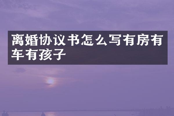 离婚协议书怎么写有房有车有孩子