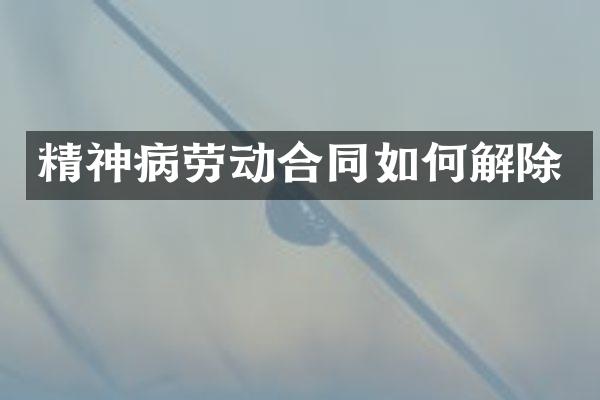 精神病劳动合同如何解除