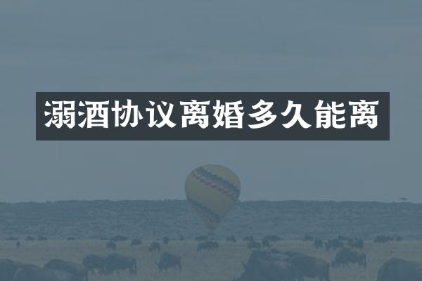 溺酒协议离婚多久能离