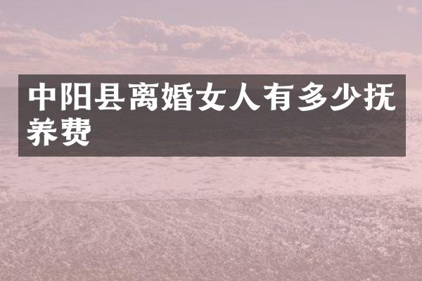中阳县离婚女人有多少抚养费