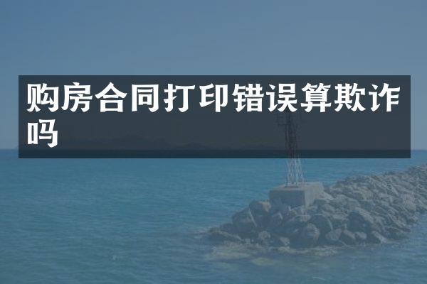 购房合同打印错误算欺诈吗