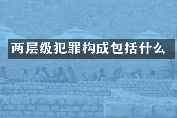 两层级犯罪构成包括什么
