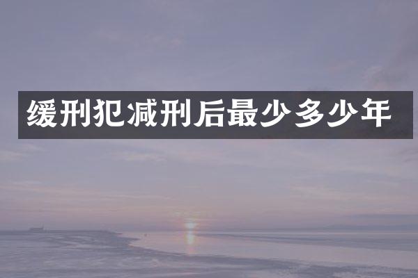 缓刑犯减刑后最少多少年