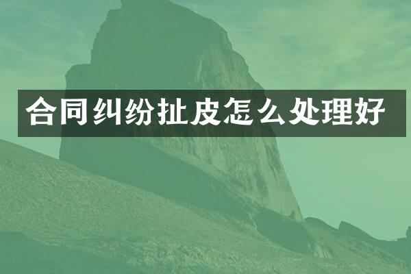 合同纠纷扯皮怎么处理好