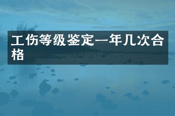 工伤等级鉴定一年几次合格