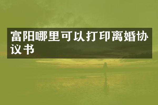 富阳哪里可以打印离婚协议书