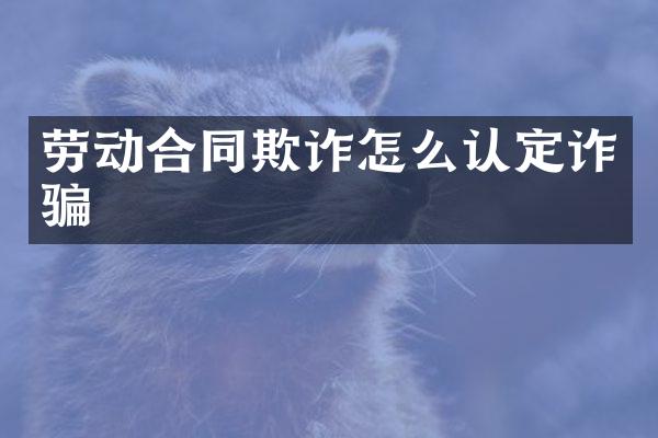 劳动合同欺诈怎么认定诈骗