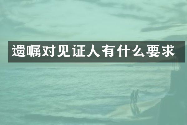 遗嘱对见证人有什么要求