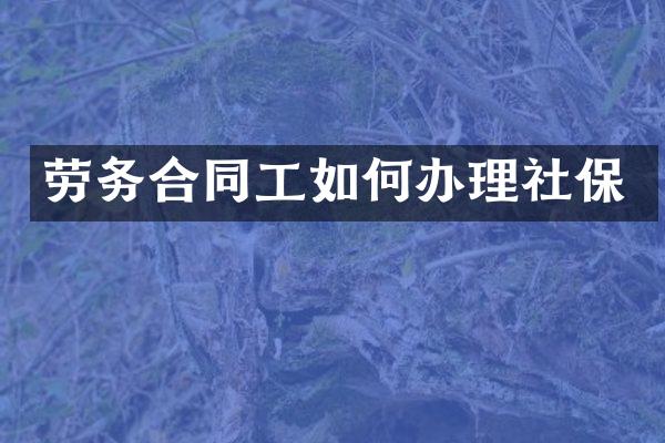 劳务合同工如何办理社保