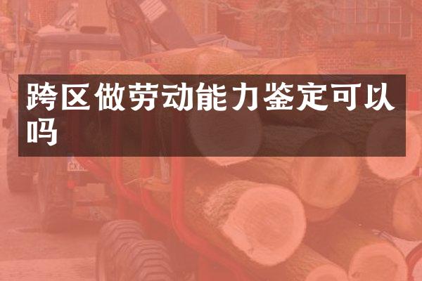 跨区做劳动能力鉴定可以吗