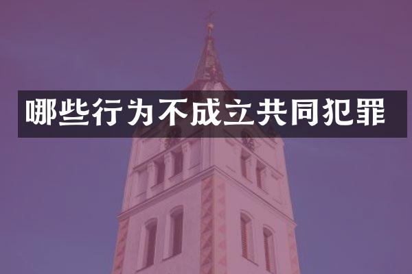 哪些行为不成立共同犯罪