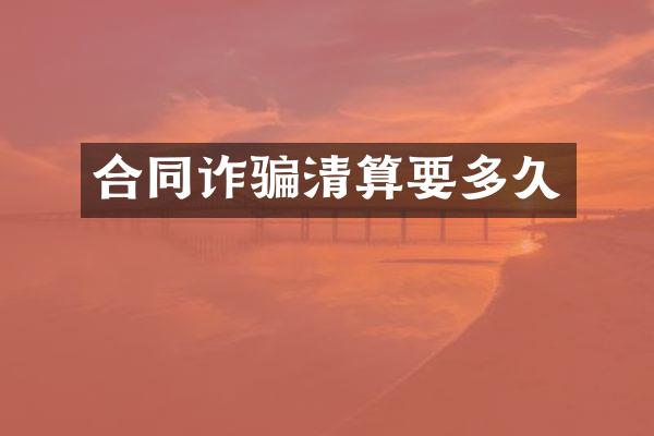 合同诈骗清算要多久