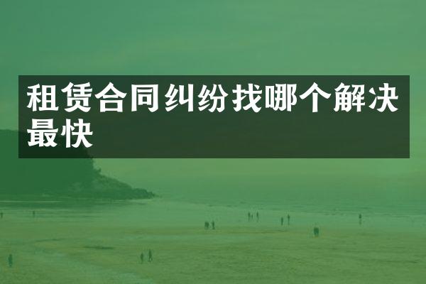 租赁合同纠纷找哪个解决最快