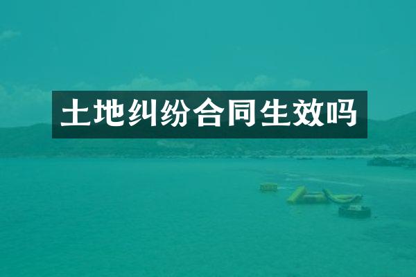 土地纠纷合同生效吗