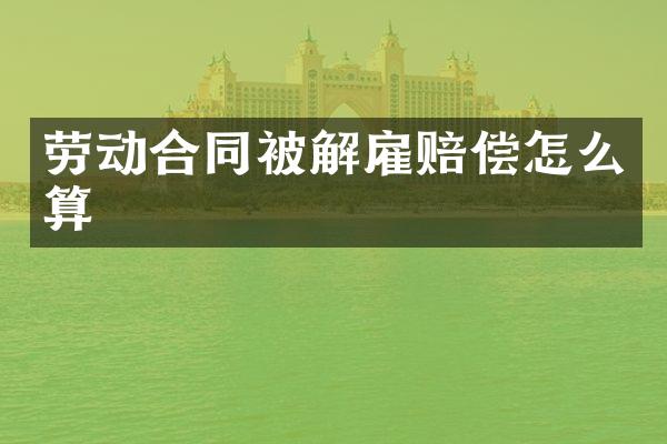 劳动合同被解雇赔偿怎么算