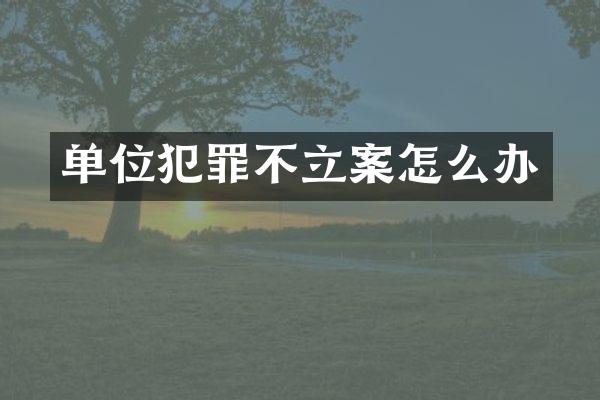 单位犯罪不立案怎么办