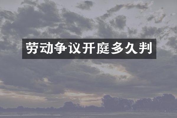 劳动争议开庭多久判