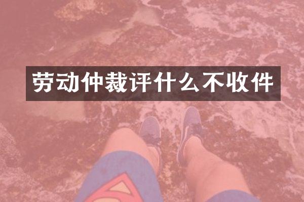 劳动仲裁评什么不收件