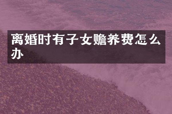 离婚时有子女赡养费怎么办