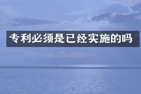 专利必须是已经实施的吗