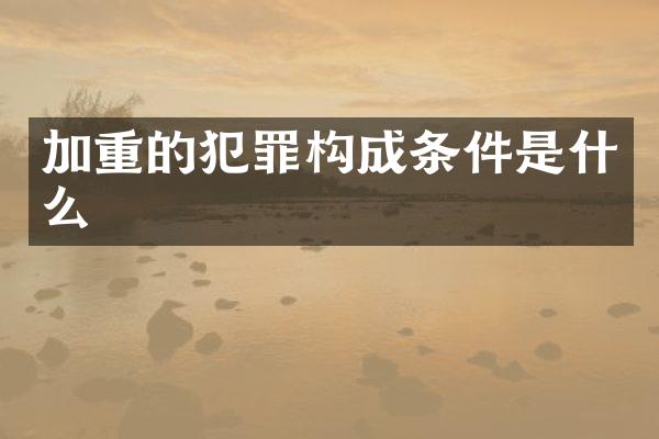 加重的犯罪构成条件是什么