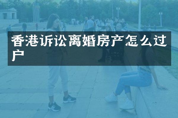 香港诉讼离婚房产怎么过户
