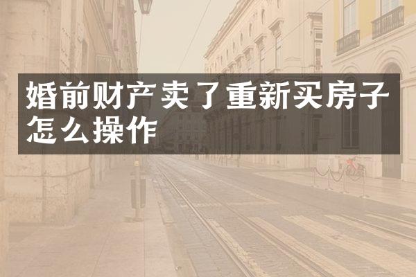 婚前财产卖了重新买房子怎么操作