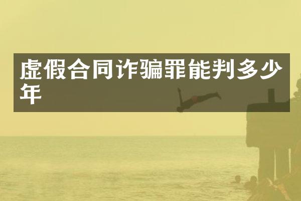 虚假合同诈骗罪能判多少年
