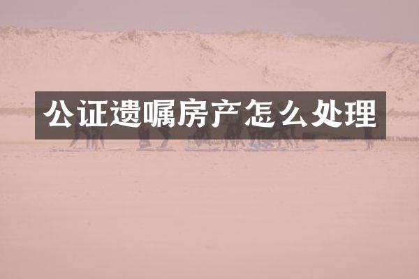公证遗嘱房产怎么处理