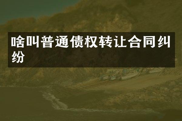 啥叫普通债权转让合同纠纷