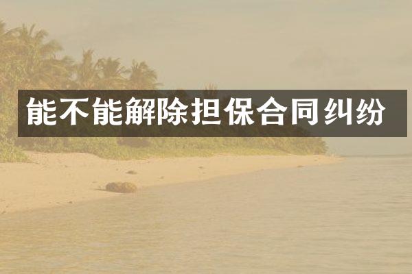 能不能解除担保合同纠纷