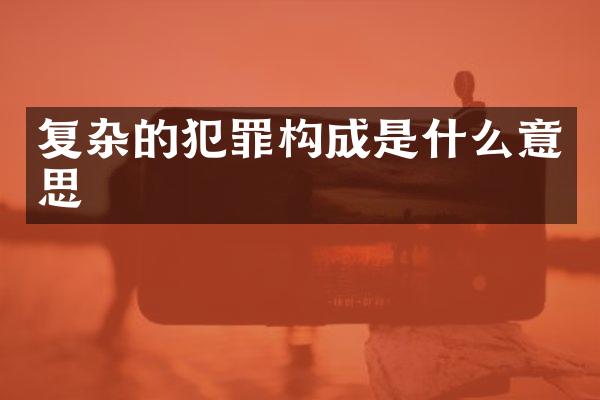 复杂的犯罪构成是什么意思
