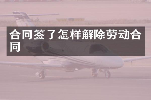 合同签了怎样解除劳动合同