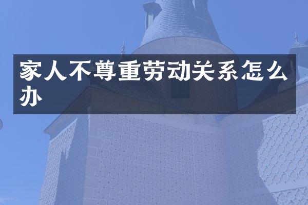 家人不尊重劳动关系怎么办