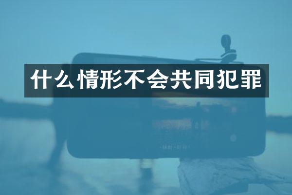 什么情形不会共同犯罪