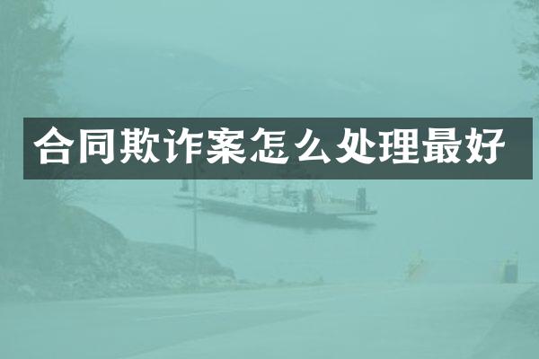 合同欺诈案怎么处理最好
